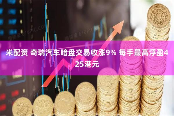 米配资 奇瑞汽车暗盘交易收涨9% 每手最高浮盈425港元