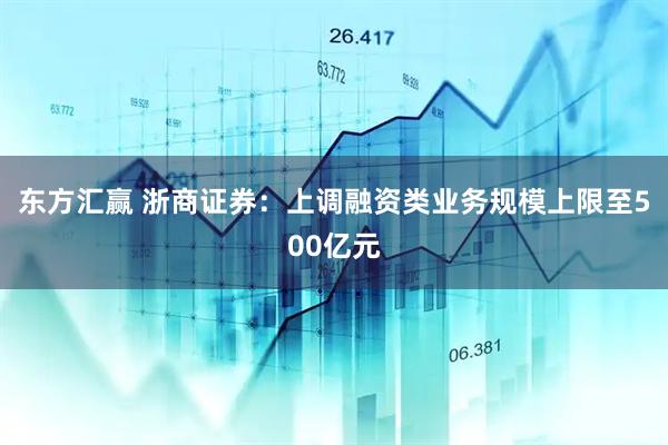 东方汇赢 浙商证券：上调融资类业务规模上限至500亿元