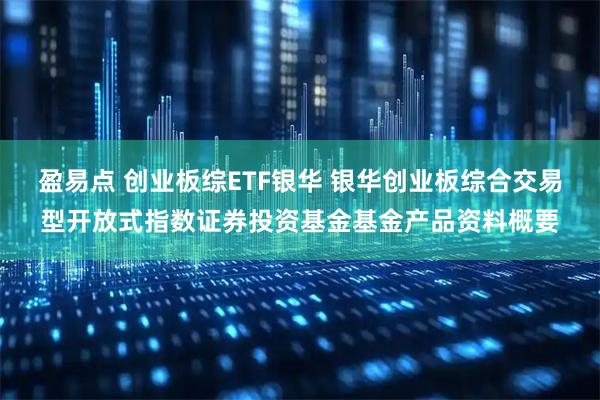 盈易点 创业板综ETF银华 银华创业板综合交易型开放式指数证券投资基金基金产品资料概要