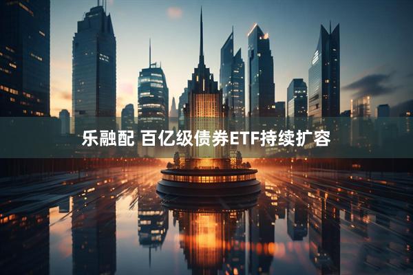 乐融配 百亿级债券ETF持续扩容
