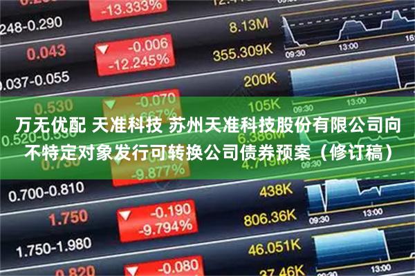 万无优配 天准科技 苏州天准科技股份有限公司向不特定对象发行可转换公司债券预案（修订稿）