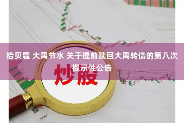 拾贝赢 大禹节水 关于提前赎回大禹转债的第八次提示性公告