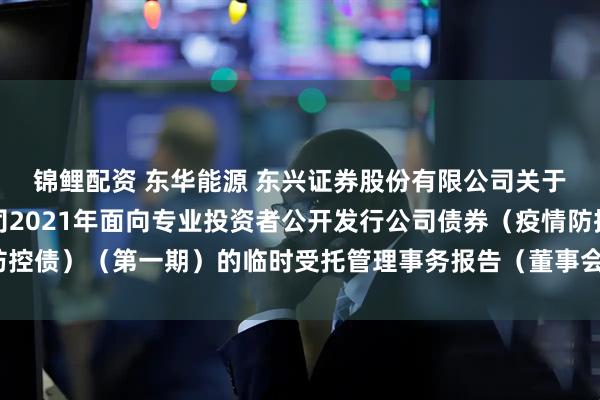锦鲤配资 东华能源 东兴证券股份有限公司关于东华能源股份有限公司2021年面向专业投资者公开发行公司债券（疫情防控债）（第一期）的临时受托管理事务报告（董事会换届及聘任高级管理人员）