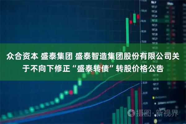 众合资本 盛泰集团 盛泰智造集团股份有限公司关于不向下修正“盛泰转债”转股价格公告