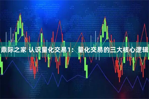鼎际之家 认识量化交易1：量化交易的三大核心逻辑
