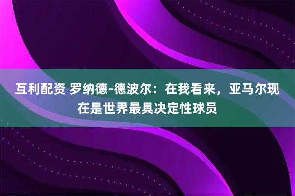 互利配资 罗纳德-德波尔:在我看来,亚马尔现在是世界最具决定性球员