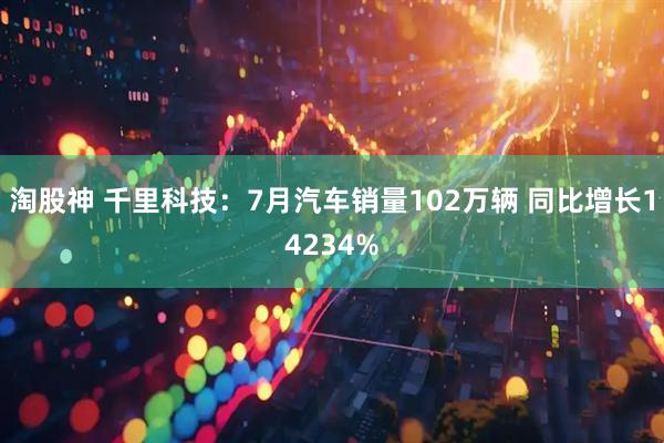 淘股神 千里科技:7月汽车销量102万辆 同比增长14234%