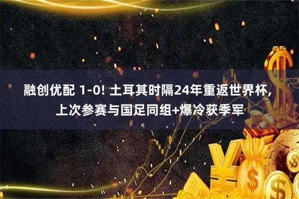 融创优配 1-0! 土耳其时隔24年重返世界杯, 上次参赛与国足同组+爆冷获季军