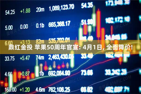 鼎红金投 苹果50周年官宣: 4月1日, 全面降价!