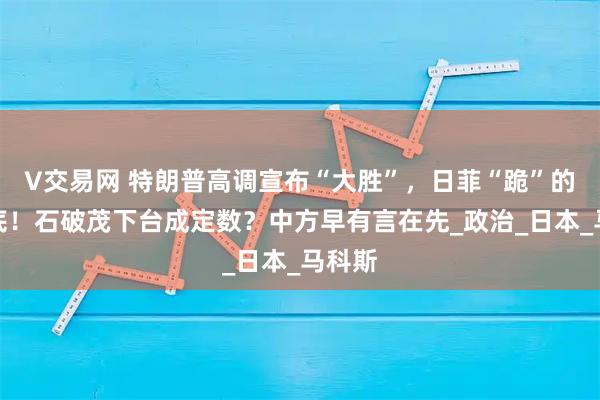 V交易网 特朗普高调宣布“大胜”,日菲“跪”的很彻底!石破茂下台成定数?中方早有言在先_政治_日本_马科斯