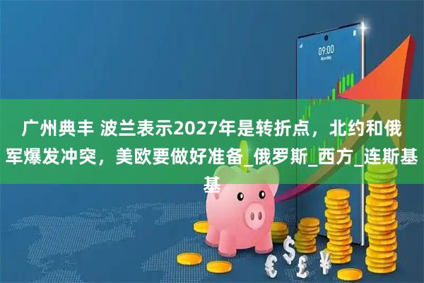 广州典丰 波兰表示2027年是转折点,北约和俄军爆发冲突,美欧要做好准备_俄罗斯_西方_连斯基