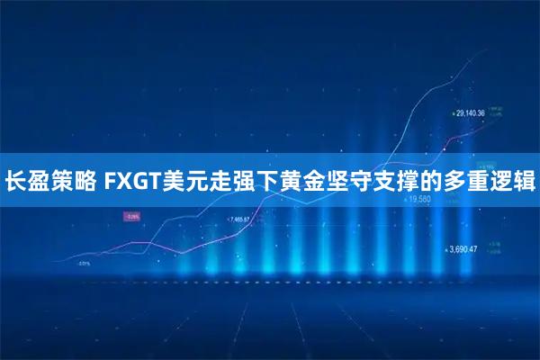 长盈策略 FXGT美元走强下黄金坚守支撑的多重逻辑