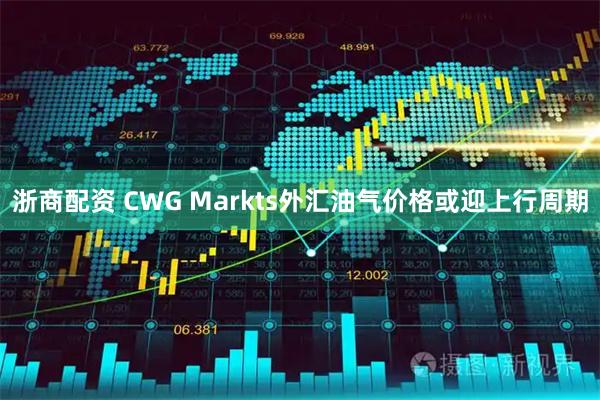 浙商配资 CWG Markts外汇油气价格或迎上行周期