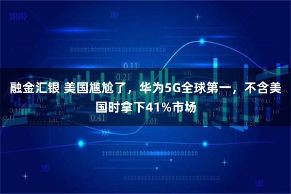 融金汇银 美国尴尬了，华为5G全球第一，不含美国时拿下41%市场