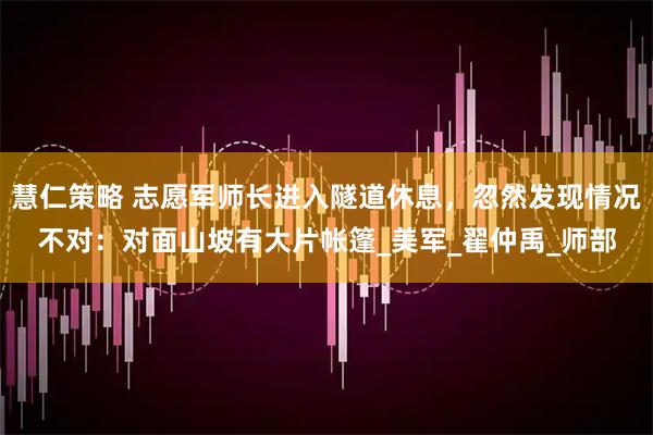 慧仁策略 志愿军师长进入隧道休息，忽然发现情况不对：对面山坡有大片帐篷_美军_翟仲禹_师部