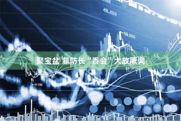 聚宝盆 菲防长“香会”大放厥词