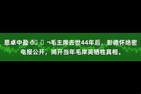 恩卓中盈 🌬毛主席去世44年后，彭德怀绝密电报公开，揭开当年毛岸英牺牲真相。