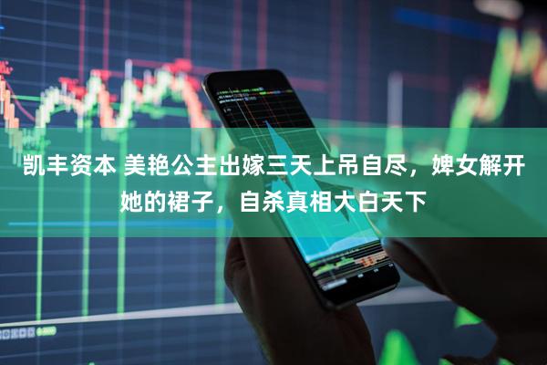 凯丰资本 美艳公主出嫁三天上吊自尽，婢女解开她的裙子，自杀真相大白天下