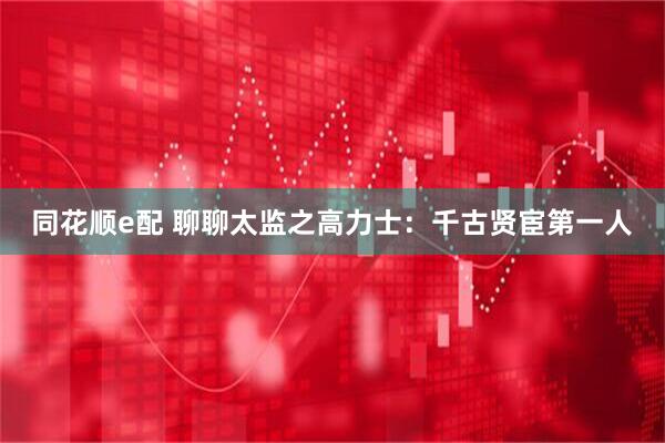 同花顺e配 聊聊太监之高力士：千古贤宦第一人