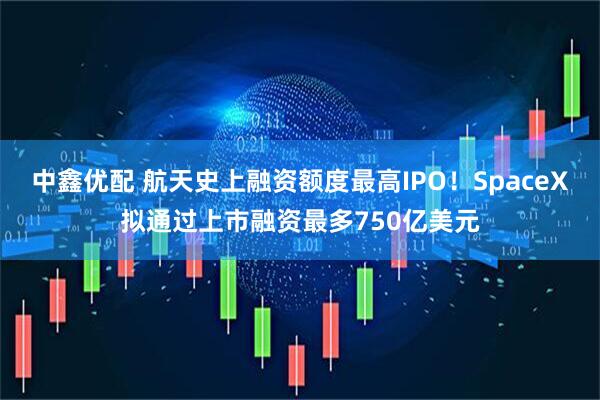 中鑫优配 航天史上融资额度最高IPO！SpaceX拟通过上市融资最多750亿美元