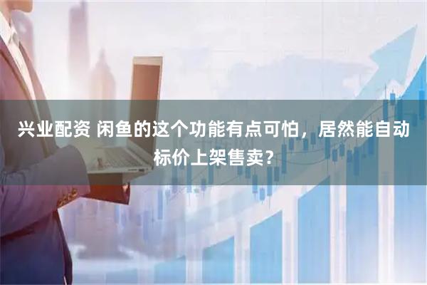 兴业配资 闲鱼的这个功能有点可怕，居然能自动标价上架售卖？