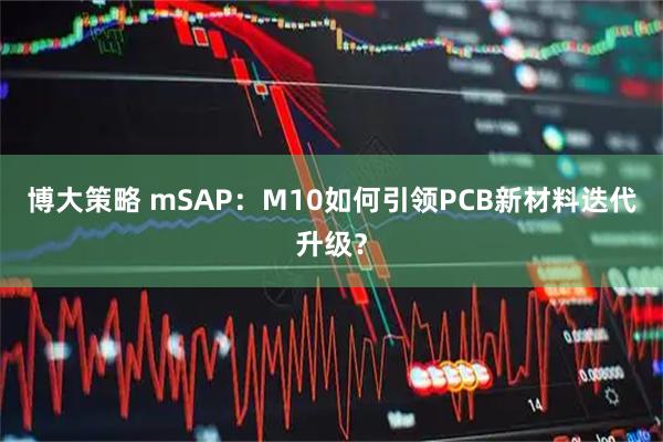 博大策略 mSAP：M10如何引领PCB新材料迭代升级？
