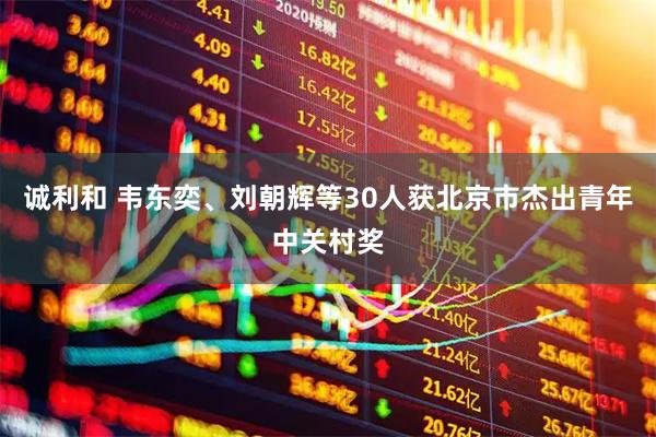 诚利和 韦东奕、刘朝辉等30人获北京市杰出青年中关村奖