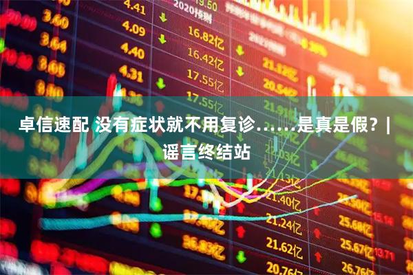 卓信速配 没有症状就不用复诊……是真是假？| 谣言终结站