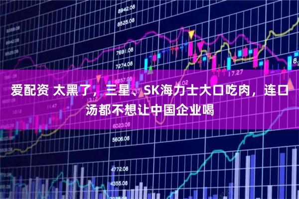 爱配资 太黑了,三星、SK海力士大口吃肉,连口汤都不想让中国企业喝