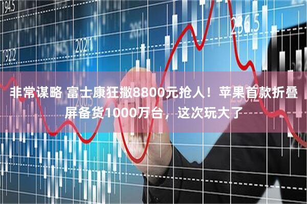 非常谋略 富士康狂撒8800元抢人!苹果首款折叠屏备货1000万台,这次玩大了