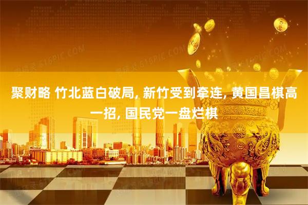 聚财略 竹北蓝白破局, 新竹受到牵连, 黄国昌棋高一招, 国民党一盘烂棋