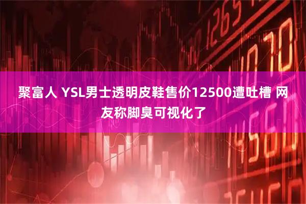 聚富人 YSL男士透明皮鞋售价12500遭吐槽 网友称脚臭可视化了