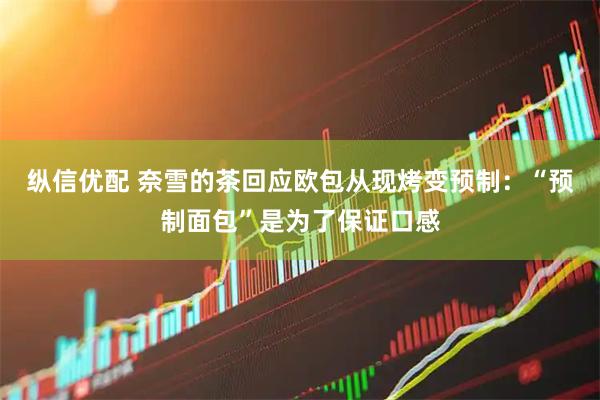 纵信优配 奈雪的茶回应欧包从现烤变预制：“预制面包”是为了保证口感