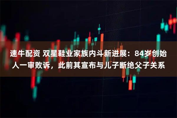 速牛配资 双星鞋业家族内斗新进展：84岁创始人一审败诉，此前其宣布与儿子断绝父子关系